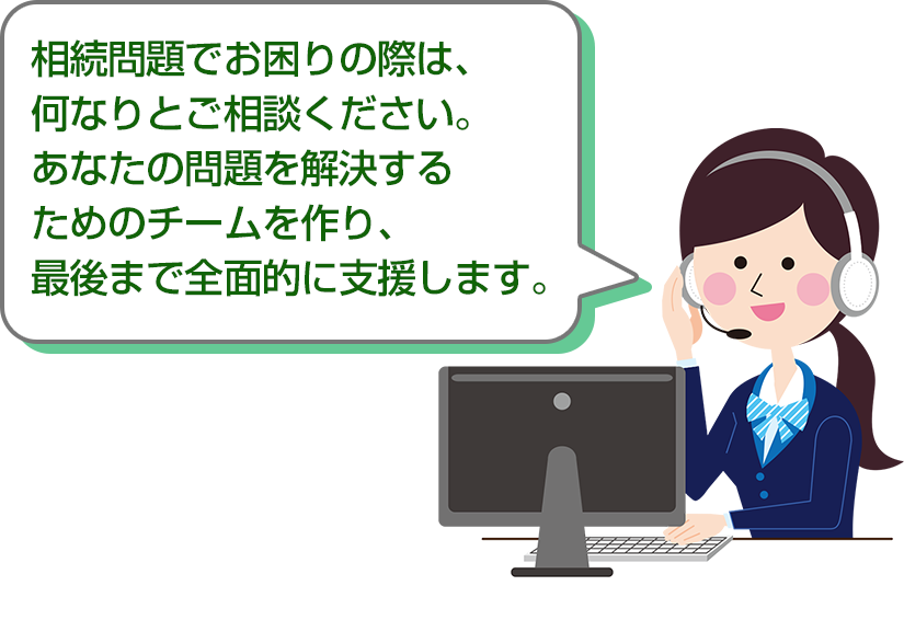 相続問題でお困りの際は、何なりとご相談ください。あなたの問題を解決するためのチームを作り、最後まで全面的に支援します。