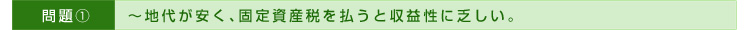 >>問題①～地代が安く、固定資産税を払うと収益性に乏しい。