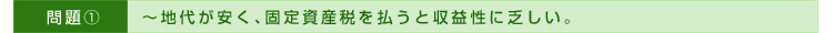 >>問題①～地代が安く、固定資産税を払うと収益性に乏しい。