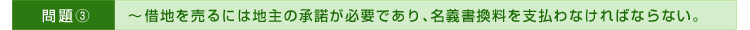 >>問題③～借地を売るには地主の承諾が必要であり、名義書換料を支払わなければならない。