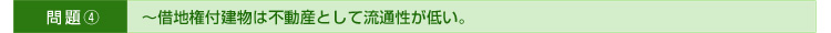 >>問題④～借地権付建物は不動産として流通性が低い。